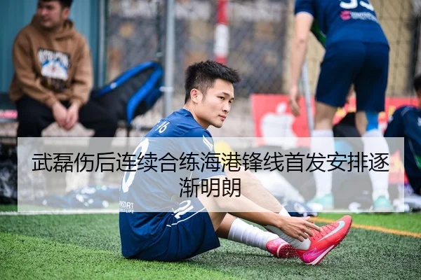 武磊伤后连续合练海港锋线首发安排逐渐明朗